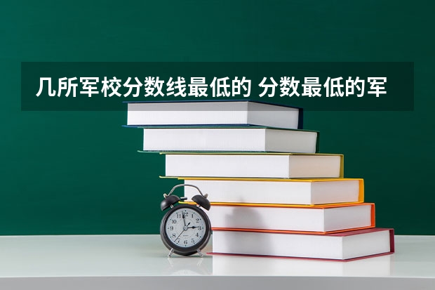 幾所軍校分數線最低的 分數最低的軍校