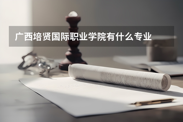 廣西培賢國際職業學院有什么專業
