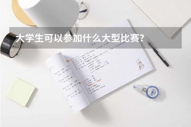 大學(xué)生可以參加什么大型比賽？