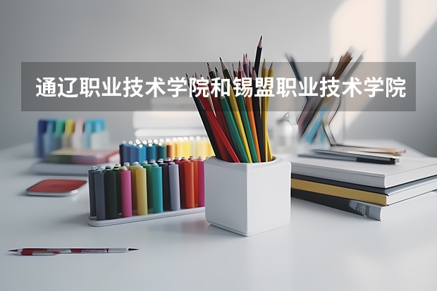 通遼職業技術學院和錫盟職業技術學院哪個好？