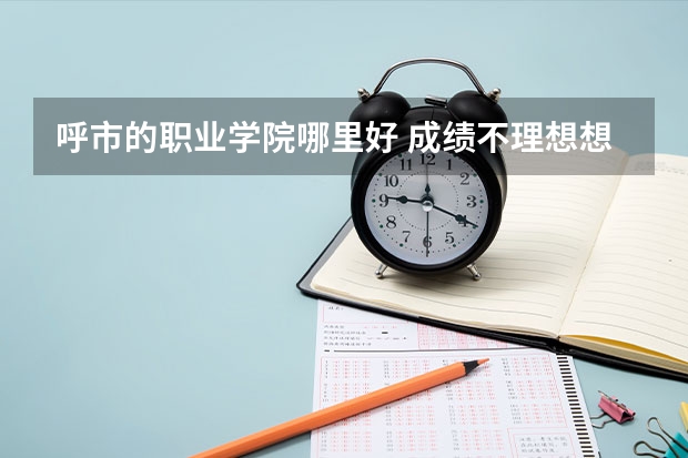 呼市的職業學院哪里好 成績不理想想找個好就業的有知名度的？