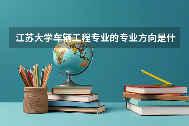 江蘇大學車輛工程專業的專業方向是什么？