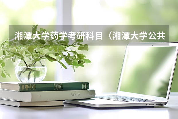 湘潭大學藥學考研科目（湘潭大學公共管理考研分數線）