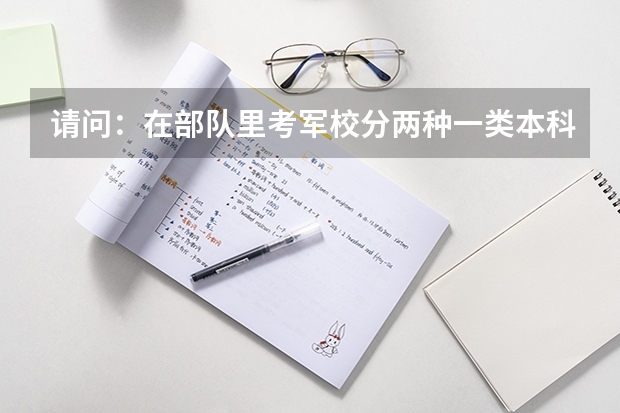 請問：在部隊里考軍校.分兩種.一類本科軍校.一出來是軍官.  專科軍校.一出來是士官，詳細問題看補償！ 士官學校和軍校的區別