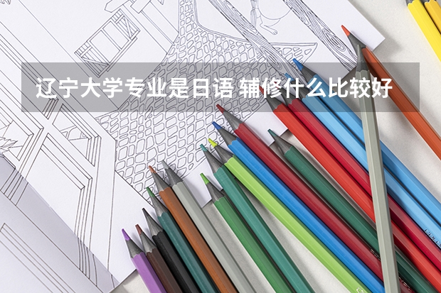 遼寧大學專業是日語 輔修什么比較好