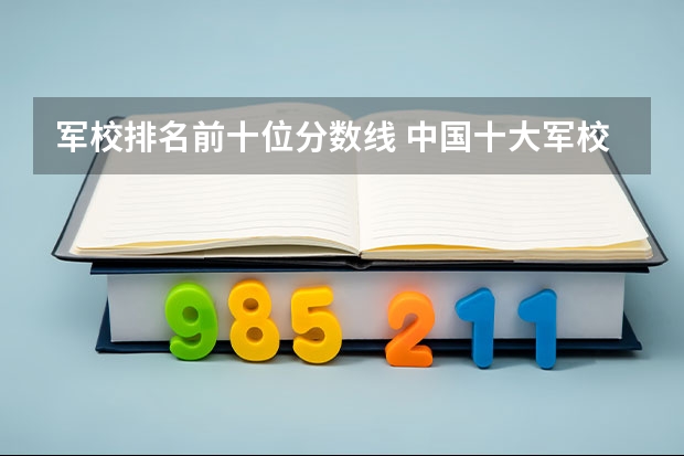 軍校排名前十位分數線 中國十大軍校排名及錄取分數線