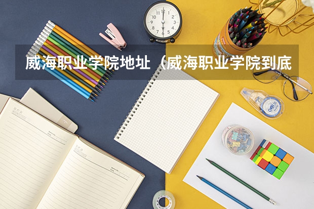 威海職業學院地址（威海職業學院到底咋樣啊，急啊！！！）