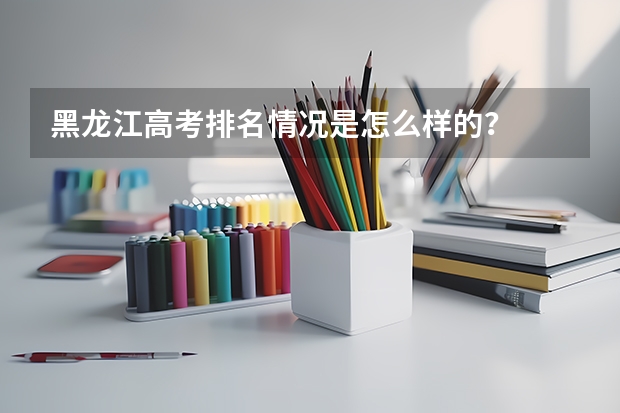黑龍江高考排名情況是怎么樣的？