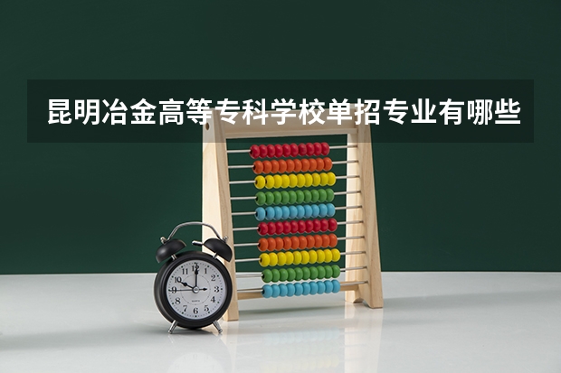 昆明冶金高等專科學(xué)校單招專業(yè)有哪些？