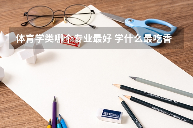 體育學類哪個專業最好 學什么最吃香