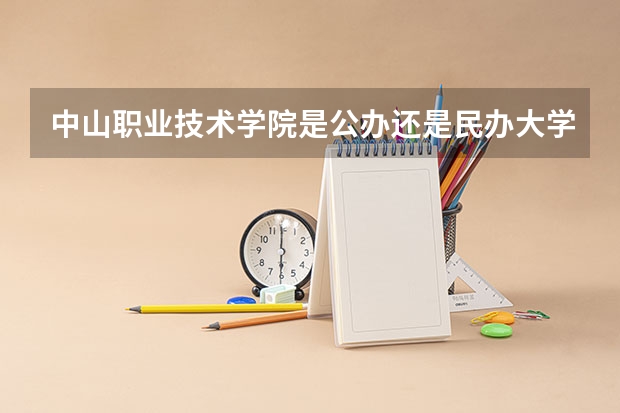 中山職業(yè)技術學院是公辦還是民辦大學？ 中山職業(yè)技術學院是幾專