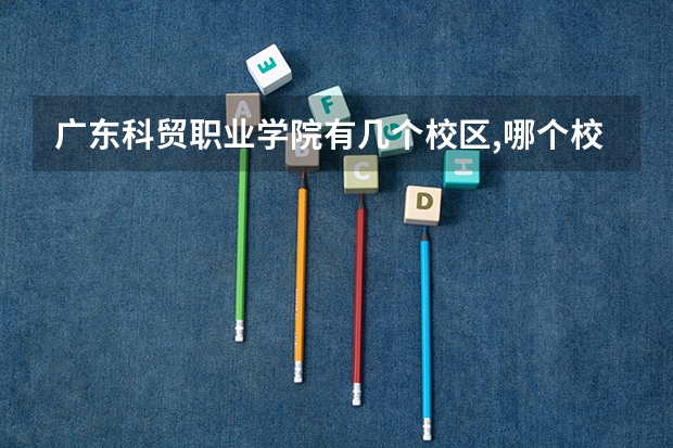 廣東科貿職業學院有幾個校區,哪個校區最好及各校區介紹