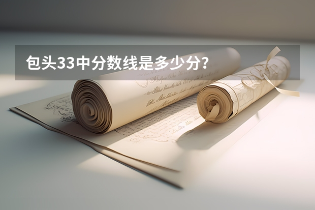 包頭33中分?jǐn)?shù)線是多少分？
