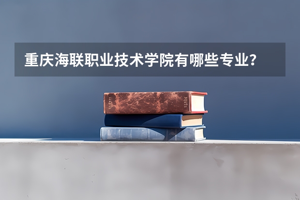 重慶海聯(lián)職業(yè)技術(shù)學(xué)院有哪些專業(yè)？