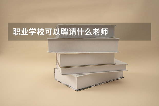 職業(yè)學(xué)校可以聘請什么老師