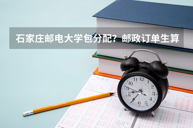 石家莊郵電大學包分配？郵政訂單生算編制嗎？