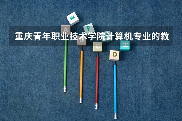 重慶青年職業技術學院計算機專業的教學質量如何？
