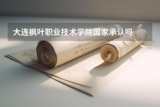 大連楓葉職業(yè)技術(shù)學(xué)院國家承認嗎