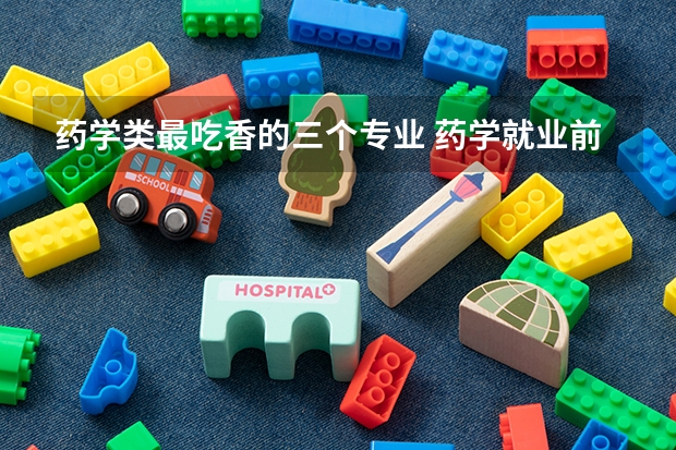 藥學類最吃香的三個專業 藥學就業前景怎么樣