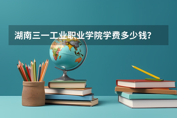 湖南三一工業職業學院學費多少錢？