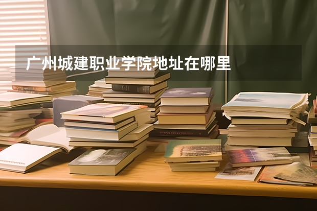 廣州城建職業學院地址在哪里
