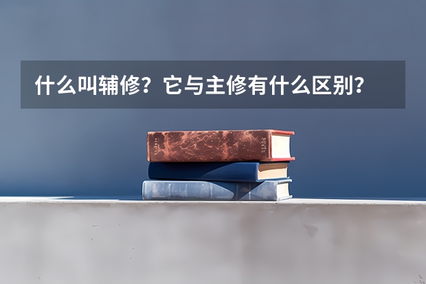 什么叫輔修？它與主修有什么區(qū)別？