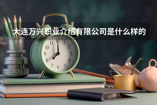 大連萬興職業(yè)介紹有限公司是什么樣的公司？？？？？？？？？？
