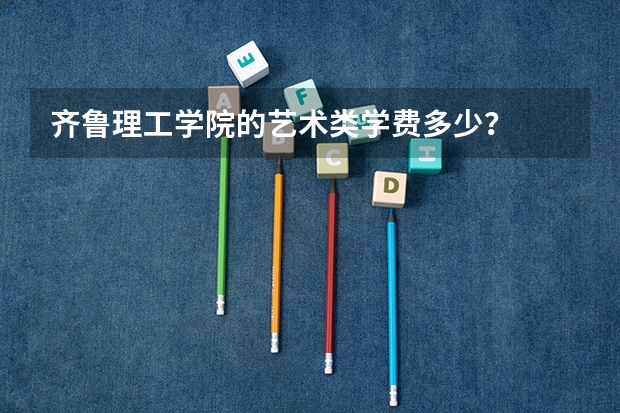齊魯理工學院的藝術類學費多少？