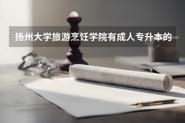 揚(yáng)州大學(xué)旅游烹飪學(xué)院有成人專升本的嗎？