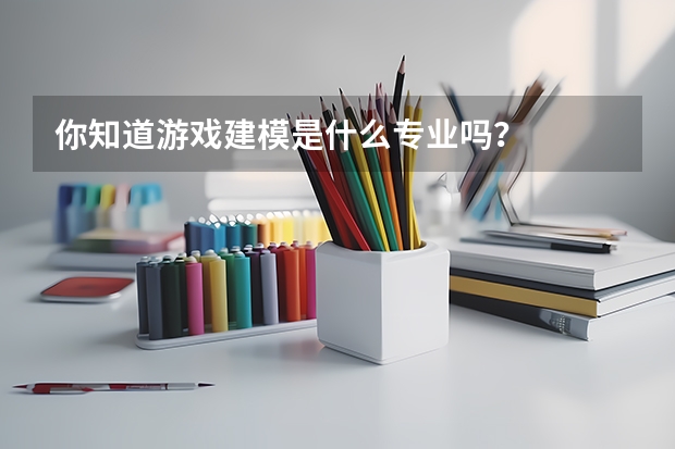 你知道游戲建模是什么專業(yè)嗎？
