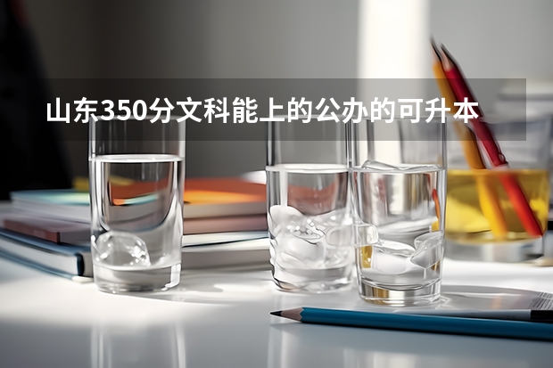 山東350分文科能上的公辦的可升本的專科學(xué)校有哪些？