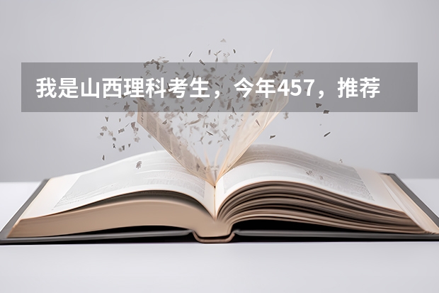 我是山西理科考生，今年457，推薦幾個三本可以上的。謝謝（求全國三本院校分數線）
