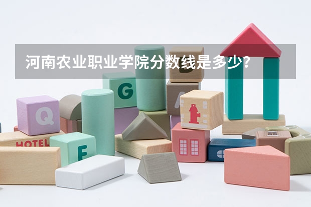 河南農業職業學院分數線是多少？
