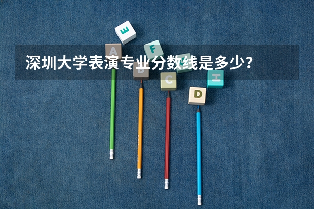 深圳大學表演專業分數線是多少？