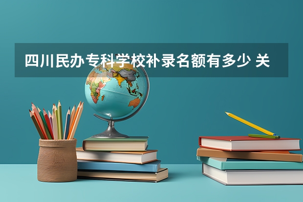 四川民辦專科學校補錄名額有多少 關于做好四川省普通高校專科層次補錄志愿填報工作的通知