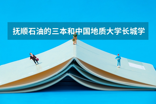 撫順石油的三本和中國地質大學長城學院哪個好啊？