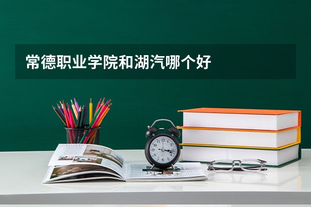 常德職業學院和湖汽哪個好
