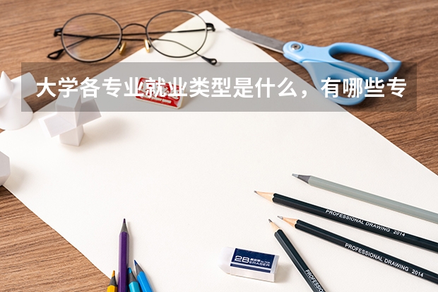 大學各專業就業類型是什么，有哪些專業就業形勢較好