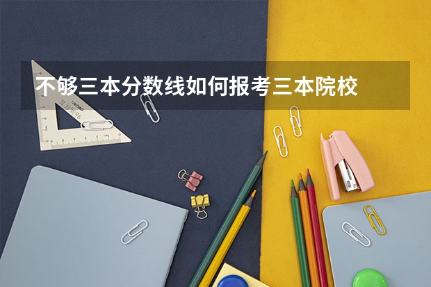 不夠三本分?jǐn)?shù)線如何報(bào)考三本院校