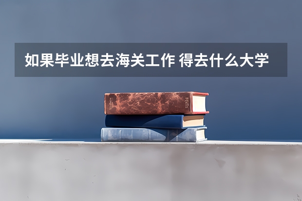如果畢業想去海關工作 得去什么大學 學 什么專業？