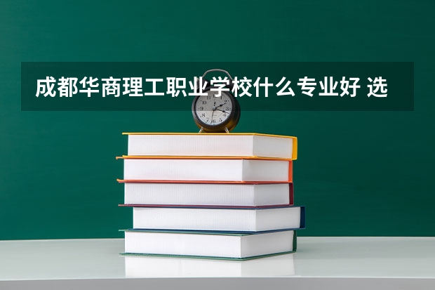 成都華商理工職業(yè)學(xué)校什么專業(yè)好 選哪個(gè)專業(yè)呢