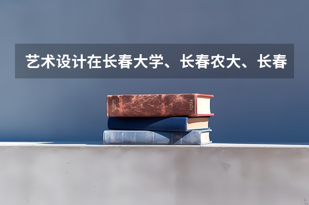 藝術設計在長春大學、長春農大、長春理工、長春師范、吉林建工、吉林藝術等學校中哪個最好？