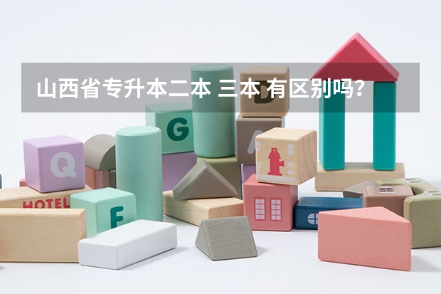 山西省專升本二本 三本 有區別嗎？除了學費