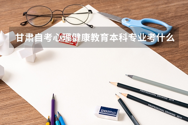 甘肅自考心理健康教育本科專業考什么？