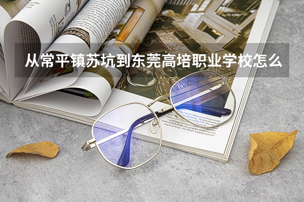 從常平鎮蘇坑到東莞高培職業學校怎么坐車?