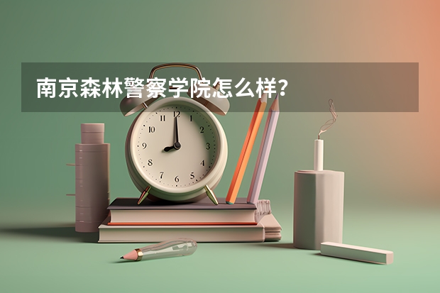 南京森林警察學院怎么樣？