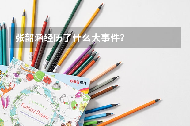 張韶涵經歷了什么大事件？