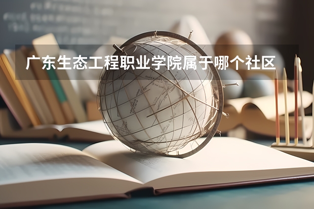 廣東生態工程職業學院屬于哪個社區