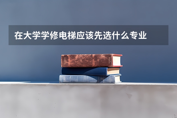 在大學學修電梯應該先選什么專業