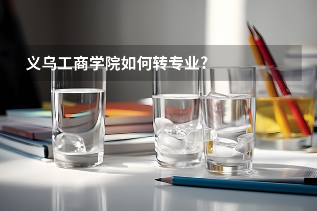 義烏工商學(xué)院如何轉(zhuǎn)專業(yè)?